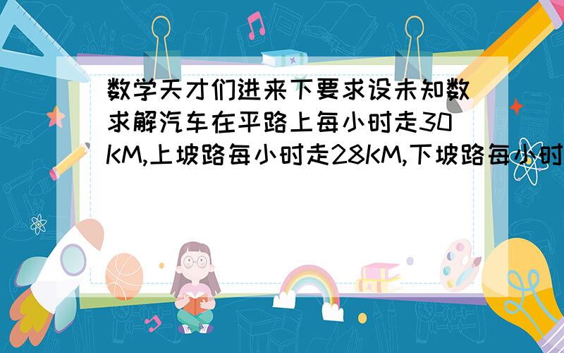 数学天才们进来下要求设未知数求解汽车在平路上每小时走30KM,上坡路每小时走28KM,下坡路每小时走35KM,单程142KM的路程,去时用了4又2分之一小时,回来时用了4小时42分钟,这段路去时上坡路,下