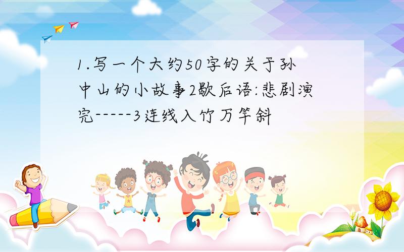 1.写一个大约50字的关于孙中山的小故事2歇后语:悲剧演完-----3连线入竹万竿斜