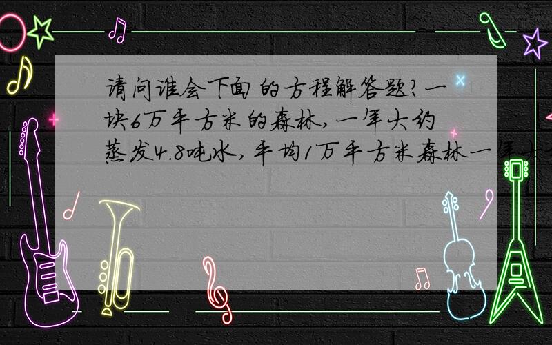 请问谁会下面的方程解答题?一块6万平方米的森林,一年大约蒸发4.8吨水,平均1万平方米森林一年大约蒸发多少万吨水?3.4比 x 的3倍少5.6 ,求 x