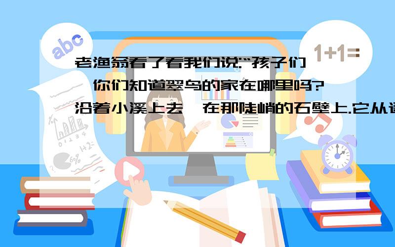 老渔翁看了看我们说:“孩子们,你们知道翠鸟的家在哪里吗?沿着小溪上去,在那陡峭的石壁上.它从遥远的地方飞到这里来,是要和你们做朋友的呀!”这句话用了什么修辞手法?还有,寒冷的冻雨