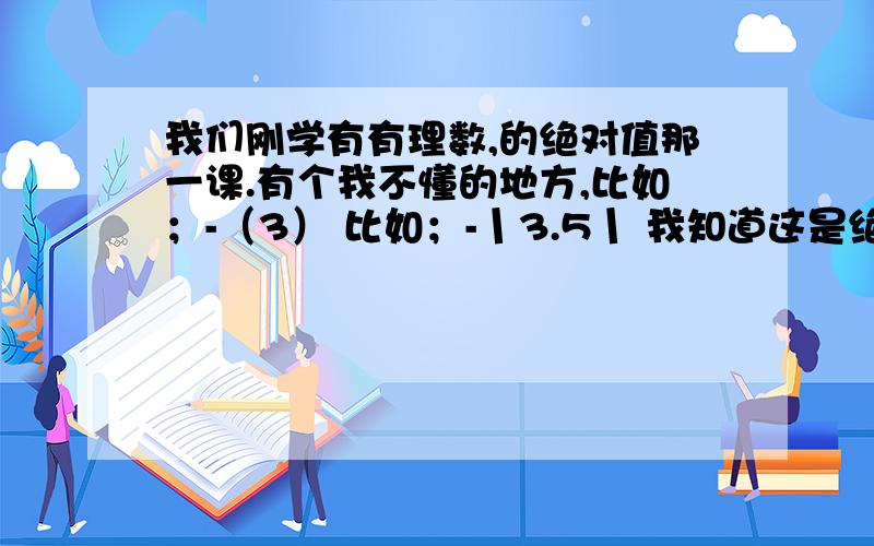 我们刚学有有理数,的绝对值那一课.有个我不懂的地方,比如；-（3） 比如；-丨3.5丨 我知道这是绝对值负号丨丨,不看负号我知道是求3.5的绝对值 正确 快速 精确