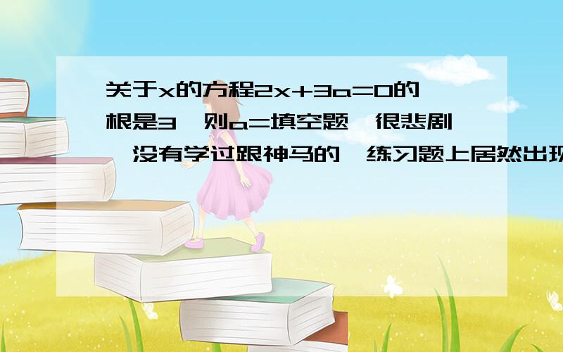 关于x的方程2x+3a=0的根是3,则a=填空题,很悲剧,没有学过跟神马的,练习题上居然出现了