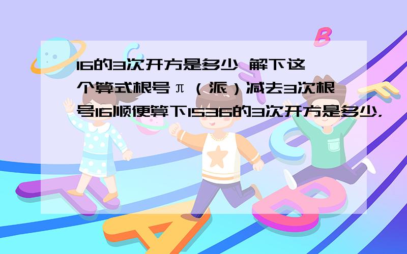 16的3次开方是多少 解下这个算式根号π（派）减去3次根号16顺便算下1536的3次开方是多少，