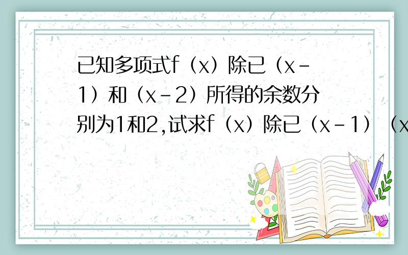 已知多项式f（x）除已（x-1）和（x-2）所得的余数分别为1和2,试求f（x）除已（x-1）（x