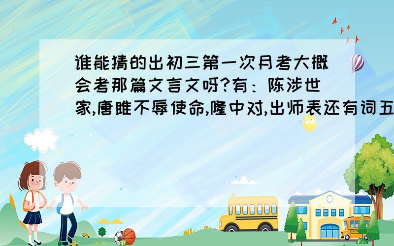 谁能猜的出初三第一次月考大概会考那篇文言文呀?有：陈涉世家,唐雎不辱使命,隆中对,出师表还有词五首,词五首的词分别有：望江南,渔家傲,江城子,武陵春,破阵子.后面的课外古诗会考吗?