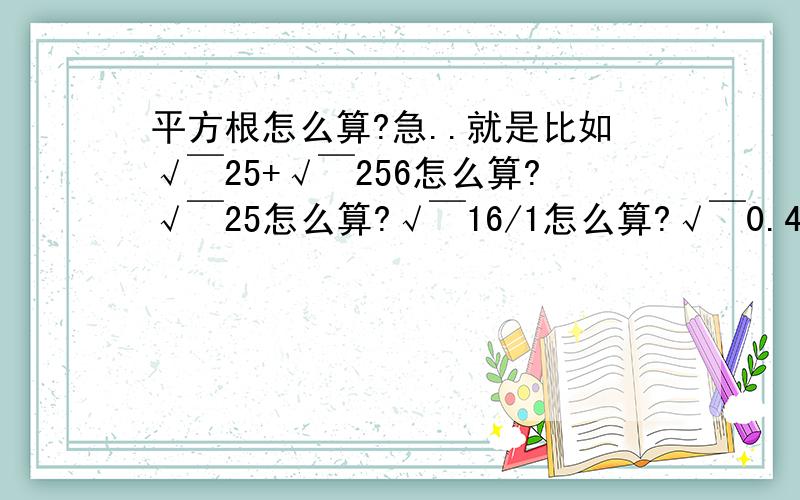 平方根怎么算?急..就是比如√￣25+√￣256怎么算?√￣25怎么算?√￣16/1怎么算?√￣0.49怎么算?√￣0.0064怎么算?还要讲解,今天补课会讲这个,快升初二了,所以要先理解一下.