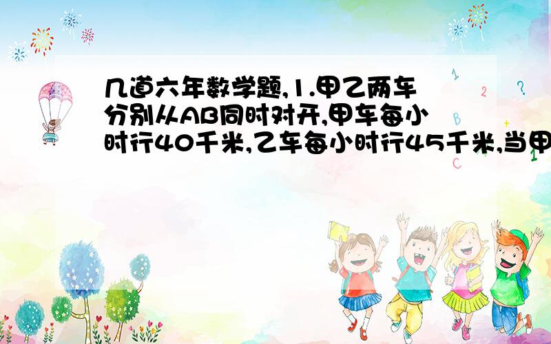 几道六年数学题,1.甲乙两车分别从AB同时对开,甲车每小时行40千米,乙车每小时行45千米,当甲车行了全程的五分之二,乙车离中点还有8千米,求AB2.甲乙两车同时从AB对开,当甲车行了全程的五分之