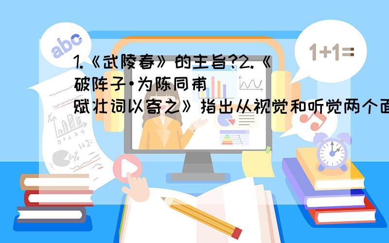 1.《武陵春》的主旨?2.《破阵子•为陈同甫赋壮词以寄之》指出从视觉和听觉两个面概括而又生动地再现紧张激烈的战斗场面的句子.3.《破阵子•为陈同甫赋壮词以寄之》指出无从实现