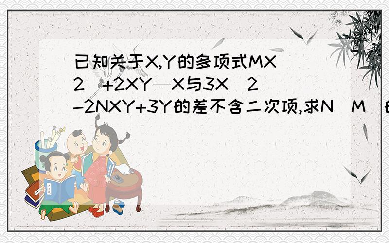 已知关于X,Y的多项式MX（2）+2XY—X与3X(2)-2NXY+3Y的差不含二次项,求N(M)的值.【（）代表字母的几次方