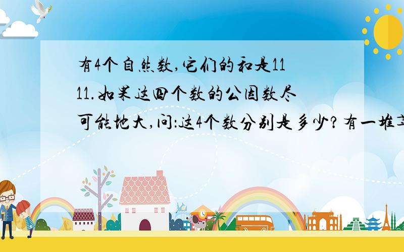 有4个自然数,它们的和是1111.如果这四个数的公因数尽可能地大,问：这4个数分别是多少?有一堆苹果,如果2个2个地数余1个,3个3个地数余2个,4个4个地数余3个,5个5个地数余4个,这堆苹果至少有多