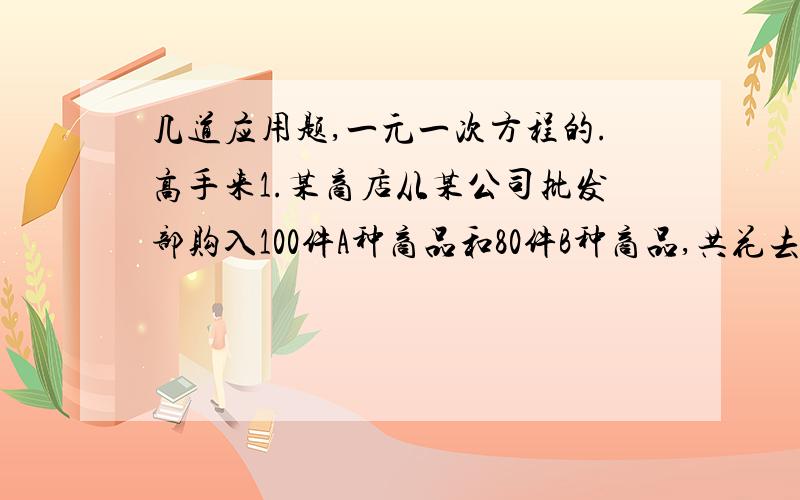 几道应用题,一元一次方程的.高手来1.某商店从某公司批发部购入100件A种商品和80件B种商品,共花去2800元,商店在零售时,每件A商品加价15%,每件B商品加价10%,这样全部卖出后共收入3149元,A.B两种