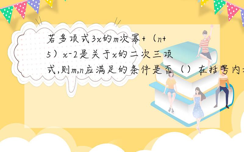 若多项式3x的m次幂+（n+5）x-2是关于x的二次三项式,则m,n应满足的条件是否（）在括号内填写急用,