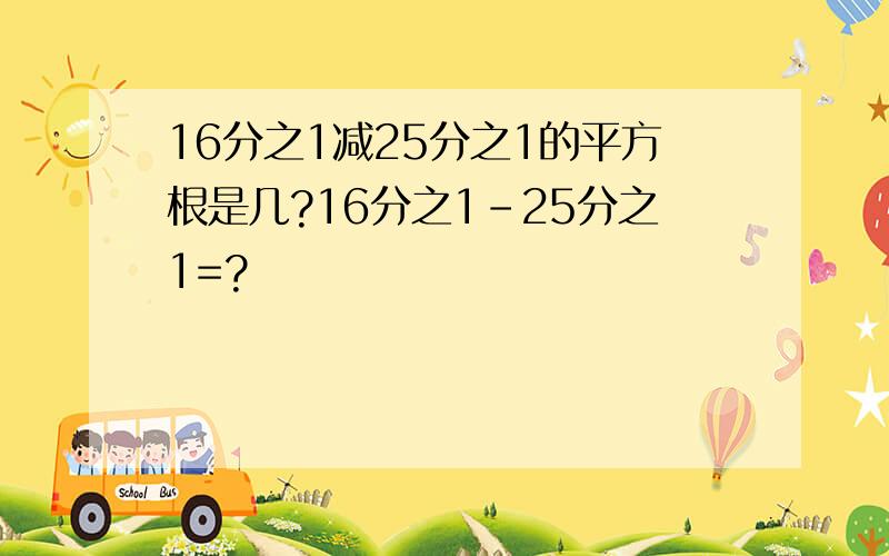 16分之1减25分之1的平方根是几?16分之1-25分之1=?