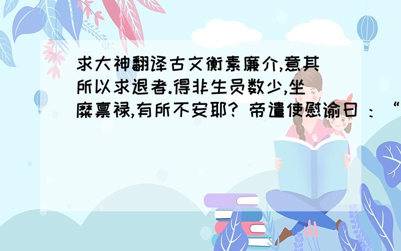 求大神翻译古文衡素廉介,意其所以求退者.得非生员数少,坐糜禀禄,有所不安耶? 帝遣使慰谕曰 : “卿年虽老,非任烦剧,何以辞为?”这两句的翻译