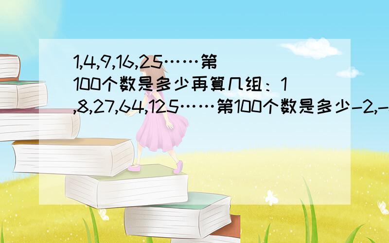 1,4,9,16,25……第100个数是多少再算几组：1,8,27,64,125……第100个数是多少-2,-8,-18,-32,-50……第20个数是多少（全是找规律）