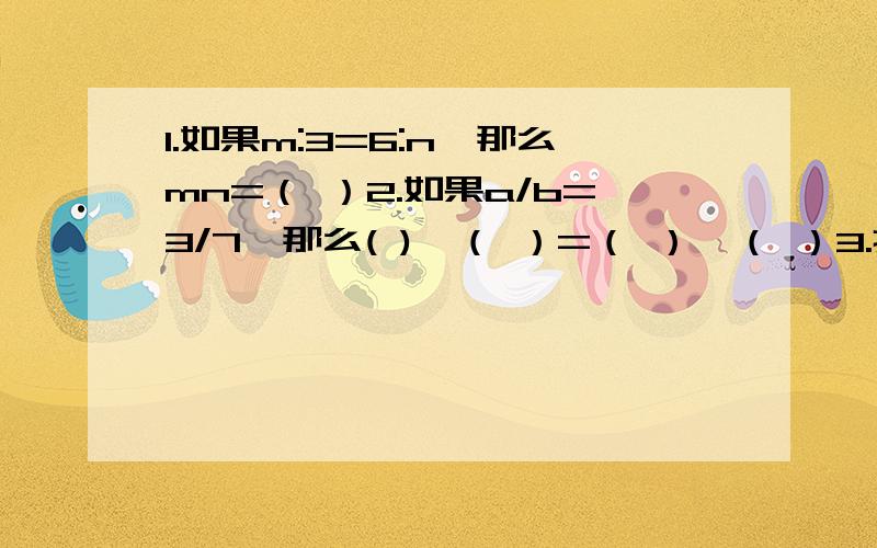 1.如果m:3=6:n,那么mn=（ ）2.如果a/b=3/7,那么( )×（ ）=（ ）×（ ）3.把8×9=36×2改写成比例是（ ）