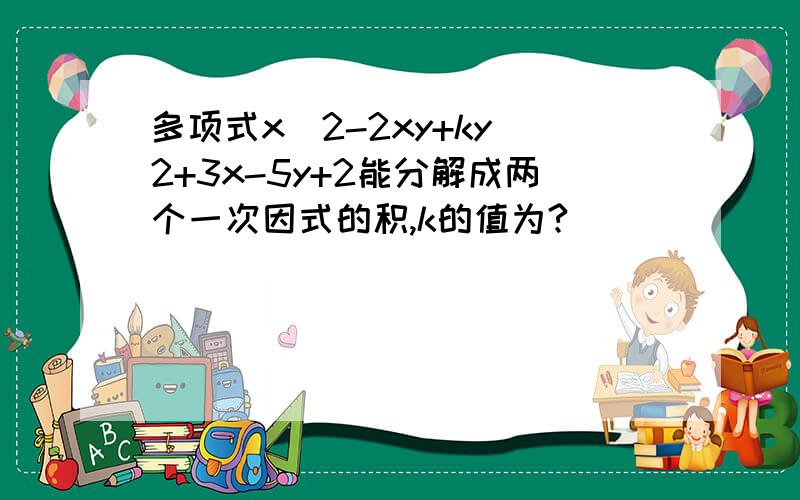 多项式x^2-2xy+ky^2+3x-5y+2能分解成两个一次因式的积,k的值为?