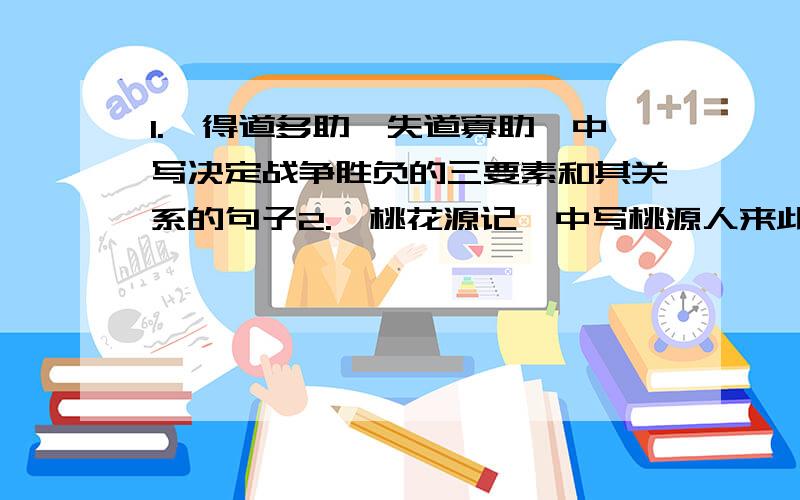 1.《得道多助,失道寡助》中写决定战争胜负的三要素和其关系的句子2.《桃花源记》中写桃源人来此绝境原因的句子3.《爱莲说》中用来比喻君子不与恶浊世风同流合污,又不孤高自诩的句子4.