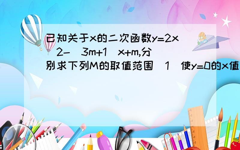 已知关于x的二次函数y=2x^2-(3m+1)x+m,分别求下列M的取值范围(1)使y=0的x值有2个（2）二次函数的图象与X轴的两交点的横坐标,必有一个大于1,一个小于1