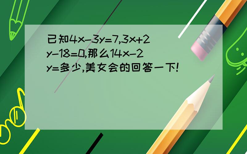 已知4x-3y=7,3x+2y-18=0,那么14x-2y=多少,美女会的回答一下!