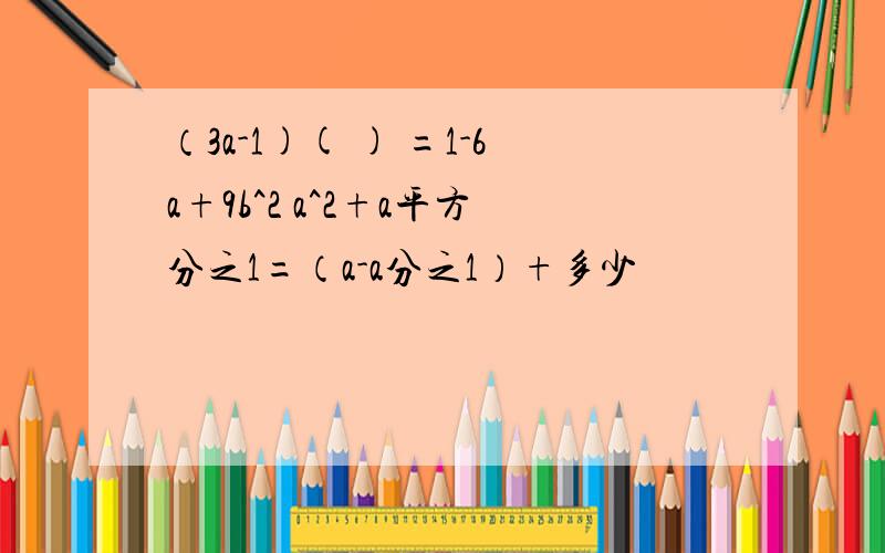 （3a-1)( ) =1-6a+9b^2 a^2+a平方分之1=（a-a分之1）+多少