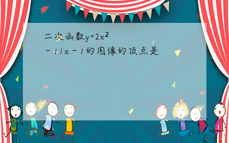 二次函数y=2x²－11x－1的图像的顶点是