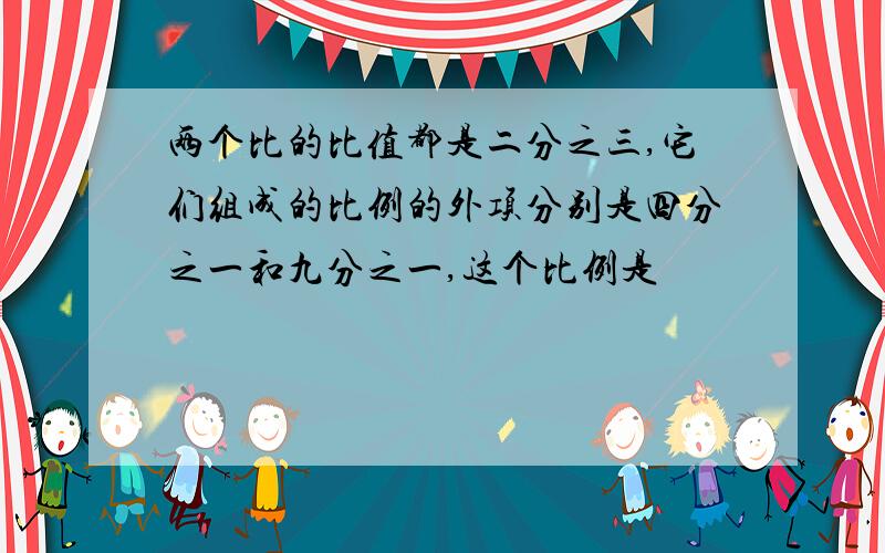 两个比的比值都是二分之三,它们组成的比例的外项分别是四分之一和九分之一,这个比例是