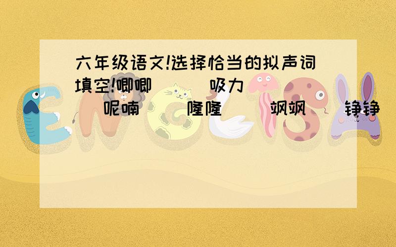 六年级语文!选择恰当的拟声词填空!唧唧      吸力    呢喃     隆隆     飒飒    铮铮  玎玲   琅琅  1.金属撞击__响  玉石相撞__响2.燕子双双__语  黄莺对对__鸣3.__雷声突然响  春雨__下不停4.秋夜