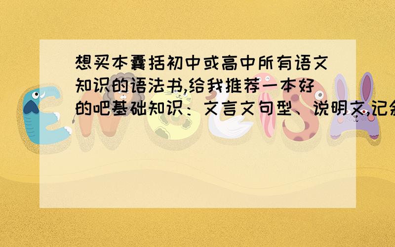 想买本囊括初中或高中所有语文知识的语法书,给我推荐一本好的吧基础知识：文言文句型、说明文,记叙文特点、句子划分之类的