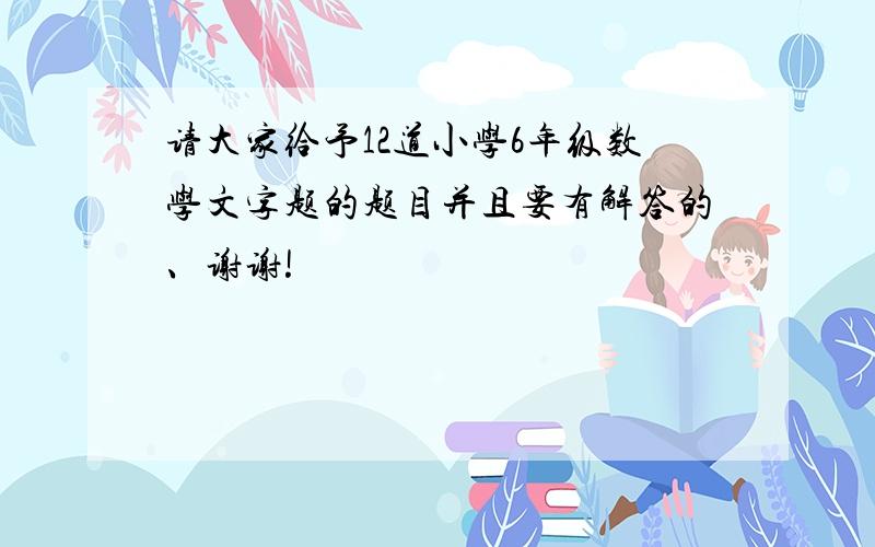 请大家给予12道小学6年级数学文字题的题目并且要有解答的、谢谢!