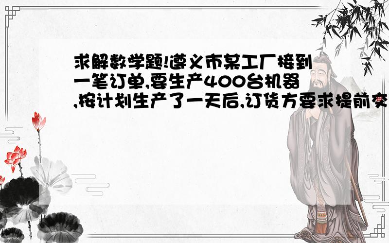 求解数学题!遵义市某工厂接到一笔订单,要生产400台机器,按计划生产了一天后,订货方要求提前交货,该厂投入全部力量将生产速度提高了3倍,结果比原计划提前了2天,问第一天生产了多少台机