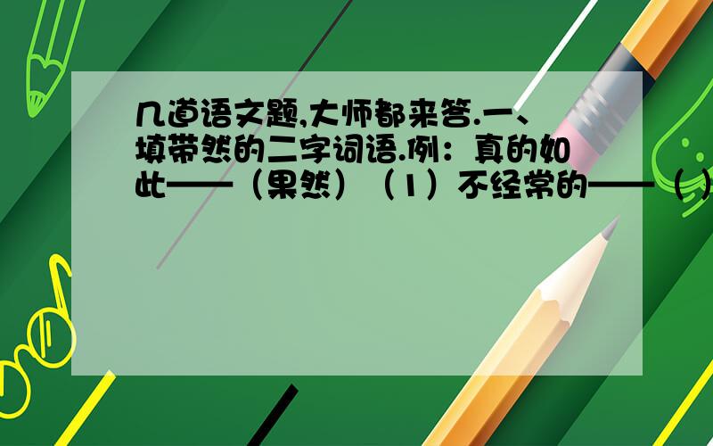 几道语文题,大师都来答.一、填带然的二字词语.例：真的如此——（果然）（1）不经常的——（ ）（2）清楚明白——（ ）（3）自由自在——（ ）（4）没有想到——（ ）（5）应该如此—