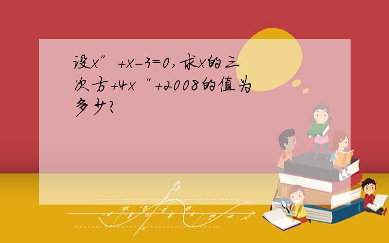 设x”+x-3=0,求x的三次方+4x“+2008的值为多少?