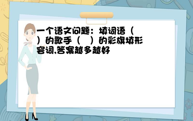 一个语文问题：填词语（   ）的歌手（   ）的彩旗填形容词,答案越多越好