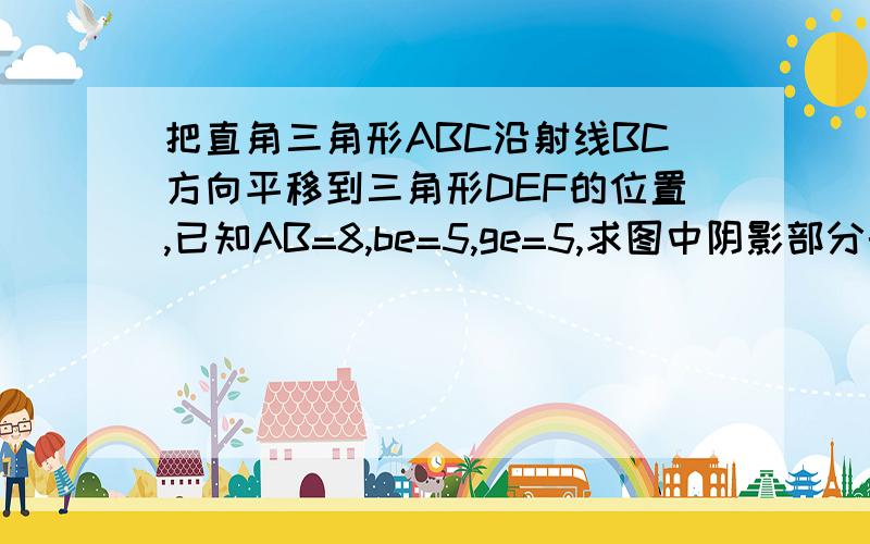 把直角三角形ABC沿射线BC方向平移到三角形DEF的位置,已知AB=8,be=5,ge=5,求图中阴影部分的面积