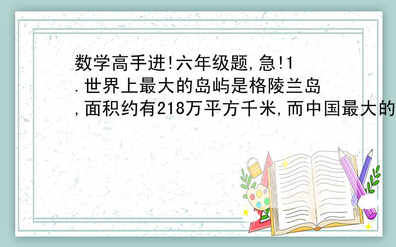 数学高手进!六年级题,急!1.世界上最大的岛屿是格陵兰岛,面积约有218万平方千米,而中国最大的岛屿台湾岛的面积比格陵兰岛的面积约少98.36%,台湾岛的面积约是多少万平方千米?（保留两位小