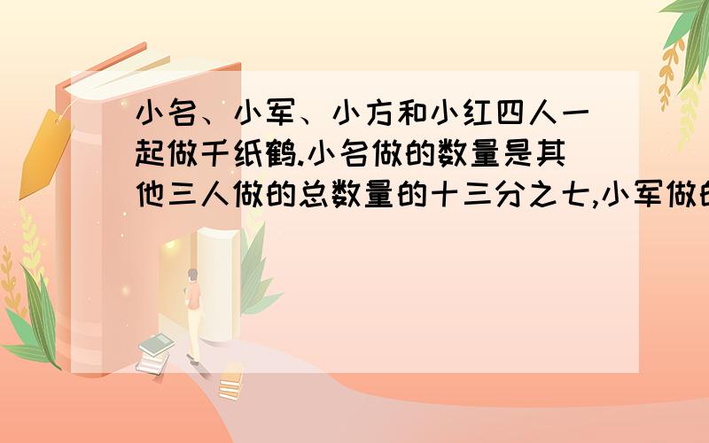 小名、小军、小方和小红四人一起做千纸鹤.小名做的数量是其他三人做的总数量的十三分之七,小军做的只数是其他三人的三分之一,小方做的只数是其他人的二十九分之十一,小红做了十五只