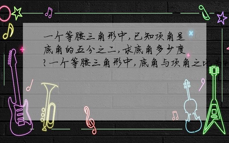 一个等腰三角形中,已知顶角是底角的五分之二,求底角多少度?一个等腰三角形中,底角与顶角之比为4：1,求顶角多少度?