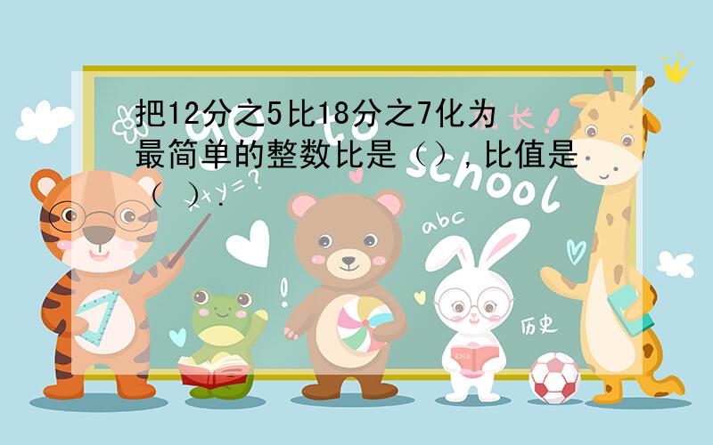 把12分之5比18分之7化为最简单的整数比是（）,比值是（ ）.