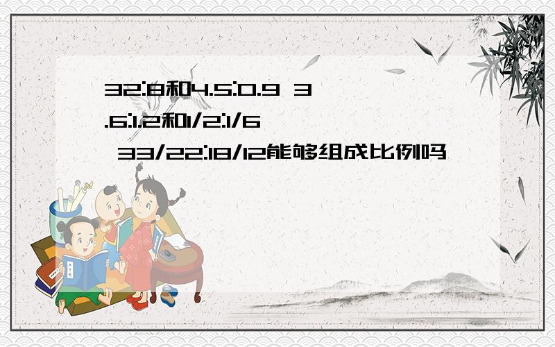 32:8和4.5:0.9 3.6:1.2和1/2:1/6 33/22:18/12能够组成比例吗