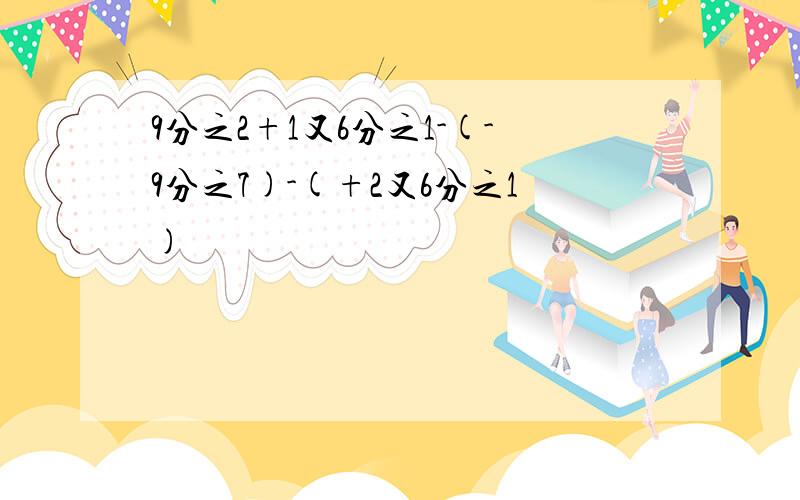 9分之2+1又6分之1-(-9分之7)-(+2又6分之1)