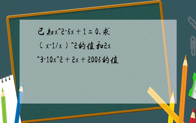 已知x^2-5x+1=0,求(x-1/x)^2的值和2x^3-10x^2+2x+2005的值