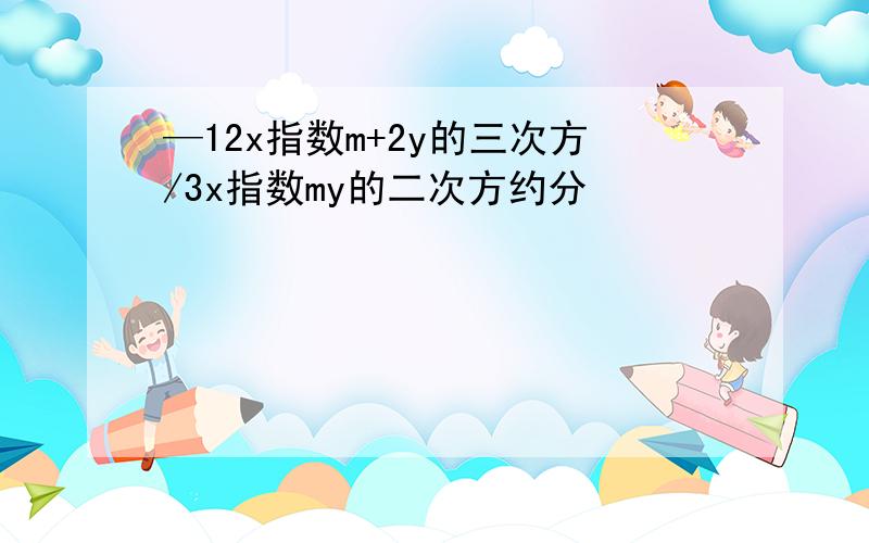 —12x指数m+2y的三次方/3x指数my的二次方约分