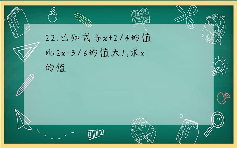 22.已知式子x+2/4的值比2x-3/6的值大1,求x的值