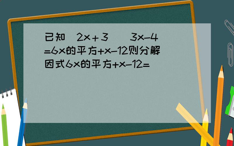 已知（2x＋3）（3x-4)=6x的平方+x-12则分解因式6x的平方+x-12=