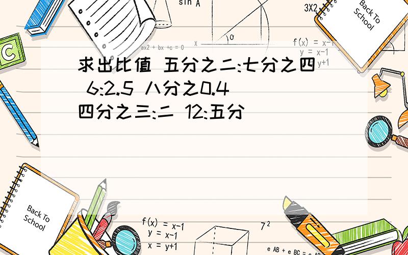 求出比值 五分之二:七分之四 6:2.5 八分之0.4 四分之三:二 12:五分