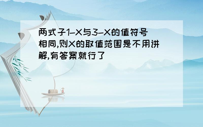 两式子1-X与3-X的值符号相同,则X的取值范围是不用讲解,有答案就行了