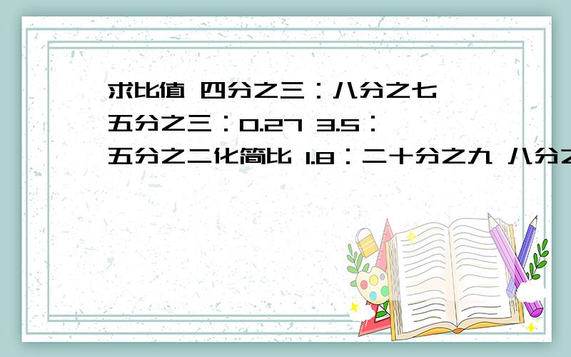 求比值 四分之三：八分之七 五分之三：0.27 3.5：五分之二化简比 1.8：二十分之九 八分之0.4 五分之二：十五分之四