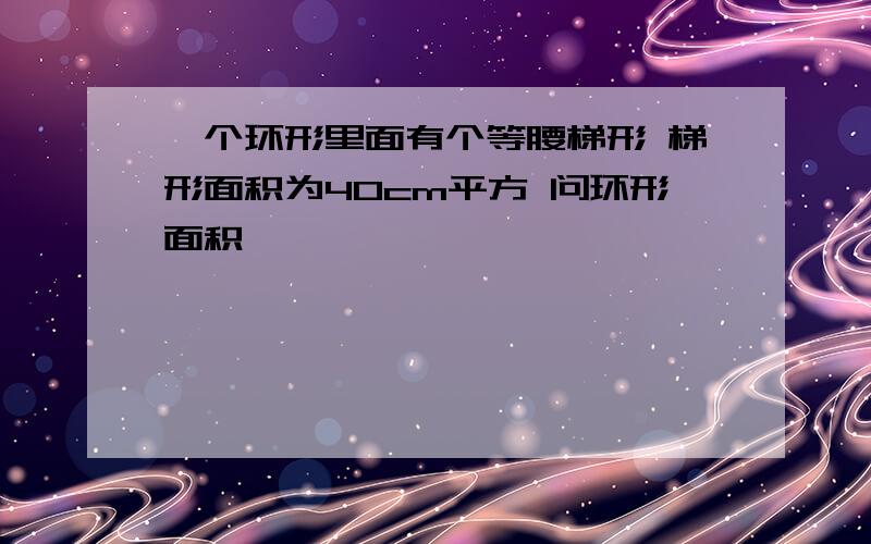 一个环形里面有个等腰梯形 梯形面积为40cm平方 问环形面积