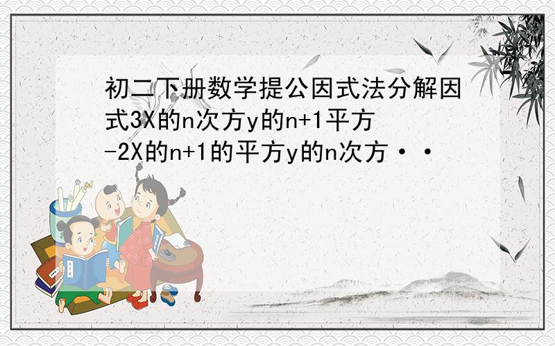 初二下册数学提公因式法分解因式3X的n次方y的n+1平方-2X的n+1的平方y的n次方··